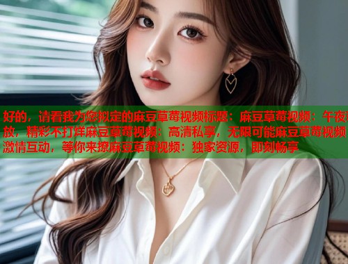 好的，请看我为您拟定的麻豆草莓视频标题：麻豆草莓视频：午夜释放，精彩不打烊麻豆草莓视频：高清私享，无限可能麻豆草莓视频：激情互动，等你来撩麻豆草莓视频：独家资源，即刻畅享  第1张