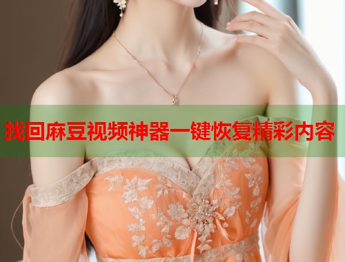 找回麻豆视频神器一键恢复精彩内容  第1张