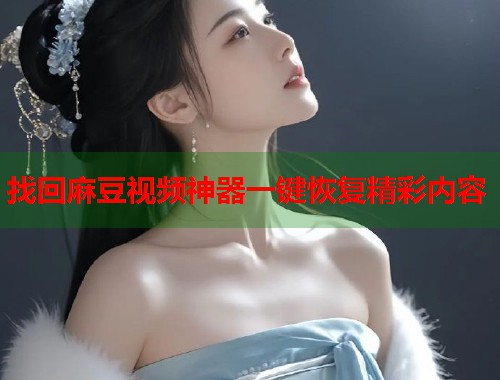 找回麻豆视频神器一键恢复精彩内容  第2张