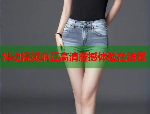 抖动视频麻豆高清震撼体验在线看  第1张