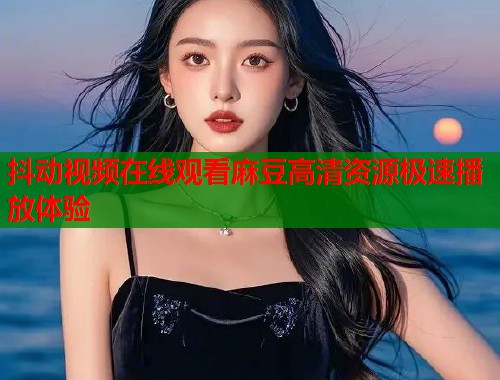 抖动视频在线观看麻豆高清资源极速播放体验  第2张