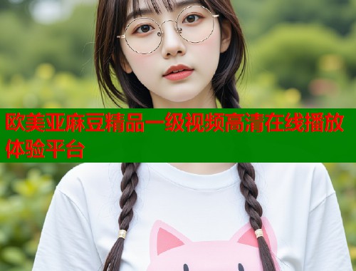 欧美亚麻豆精品一级视频高清在线播放体验平台  第1张
