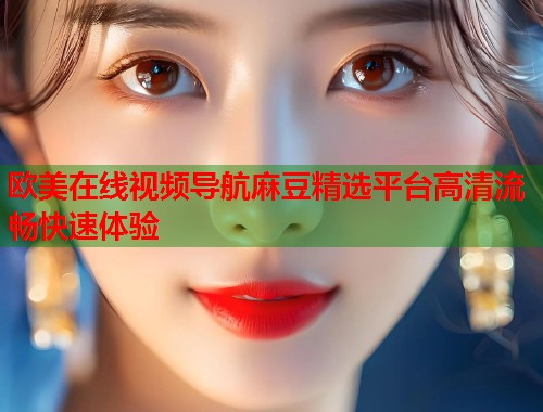 欧美在线视频导航麻豆精选平台高清流畅快速体验  第1张