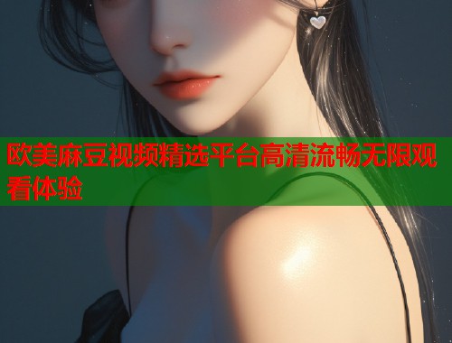 欧美麻豆视频精选平台高清流畅无限观看体验  第2张