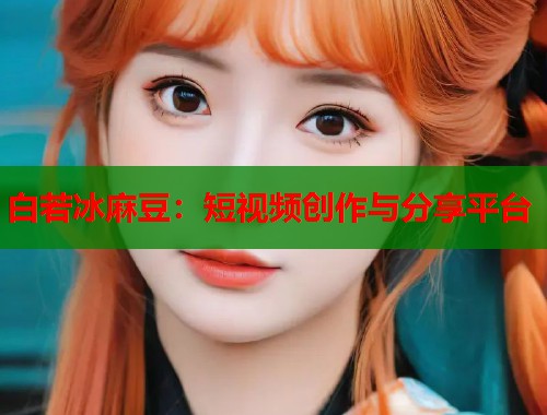 白若冰麻豆：短视频创作与分享平台  第1张
