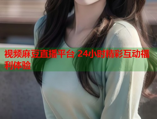 视频麻豆直播平台 24小时精彩互动福利体验  第2张