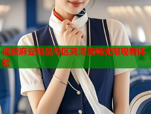 视频麻豆精品专区高清流畅无限观看体验  第2张