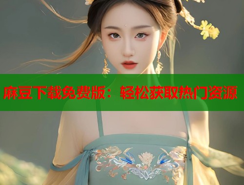 麻豆下载免费版：轻松获取热门资源  第1张