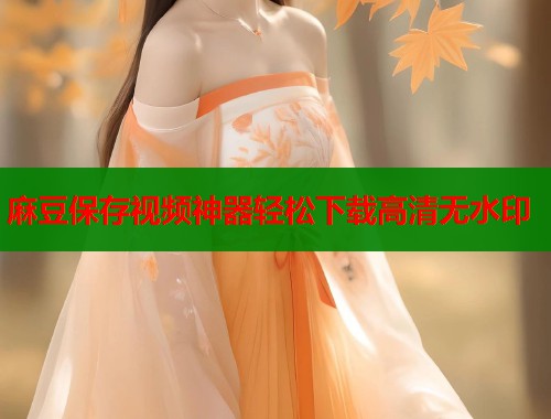 麻豆保存视频神器轻松下载高清无水印  第1张