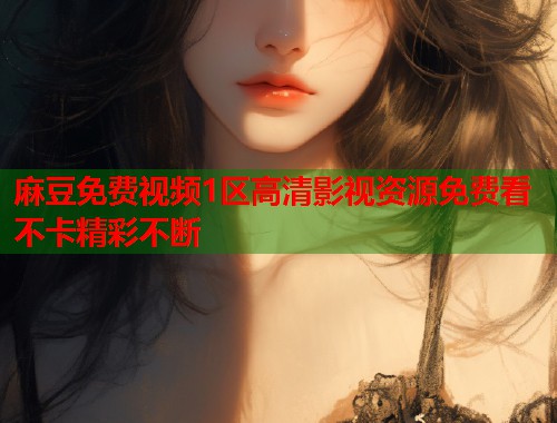 麻豆免费视频1区高清影视资源免费看不卡精彩不断  第1张