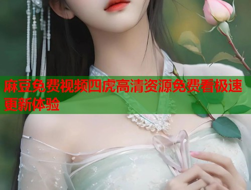 麻豆免费视频四虎高清资源免费看极速更新体验  第1张