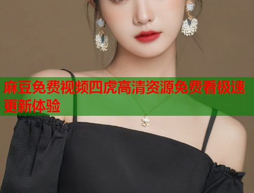 麻豆免费视频四虎高清资源免费看极速更新体验  第2张