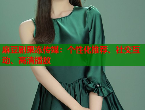 麻豆剧果冻传媒：个性化推荐、社交互动、高清播放  第1张