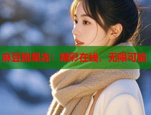 麻豆剧果冻：精彩在线，无限可能  第1张