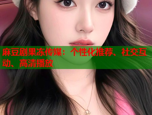 麻豆剧果冻传媒：个性化推荐、社交互动、高清播放  第2张