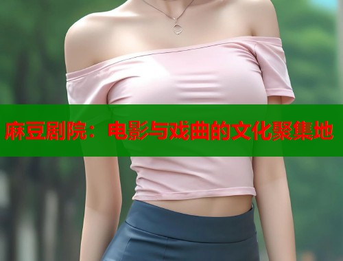 麻豆剧院：电影与戏曲的文化聚集地  第1张