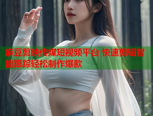麻豆剪映传媒短视频平台 快速剪辑智能跟踪轻松制作爆款  第1张