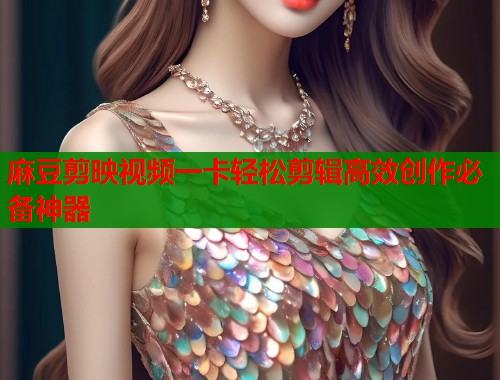 麻豆剪映视频一卡轻松剪辑高效创作必备神器  第2张