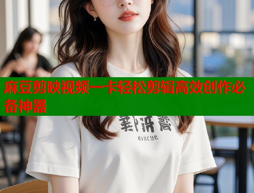 麻豆剪映视频一卡轻松剪辑高效创作必备神器  第1张
