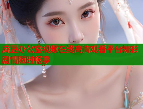 麻豆办公室视频在线高清观看平台精彩剧情随时畅享  第1张