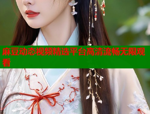 麻豆动态视频精选平台高清流畅无限观看  第2张