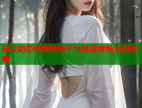 麻豆动态视频精选平台高清流畅无限观看  第1张