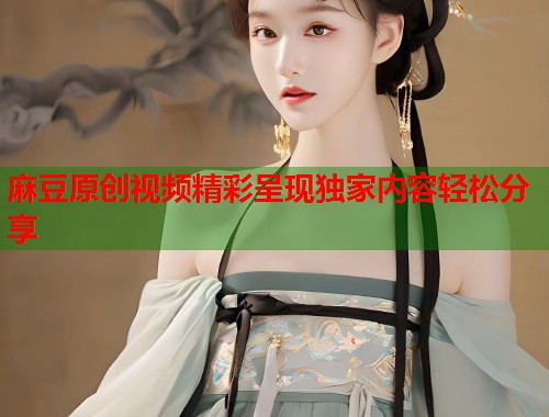 麻豆原创视频精彩呈现独家内容轻松分享  第1张