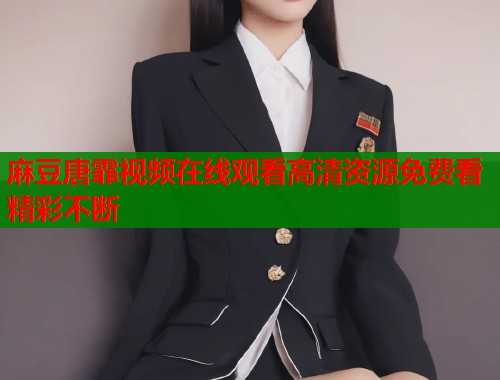 麻豆唐霏视频在线观看高清资源免费看精彩不断  第1张