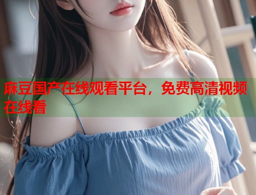 麻豆国产在线观看平台，免费高清视频在线看  第1张