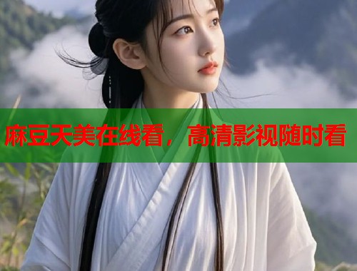 麻豆天美在线看，高清影视随时看  第1张