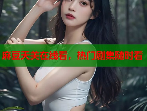 麻豆天美在线看，热门剧集随时看  第1张