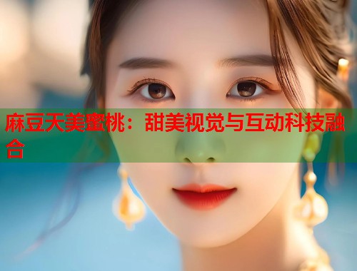 麻豆天美蜜桃：甜美视觉与互动科技融合  第1张
