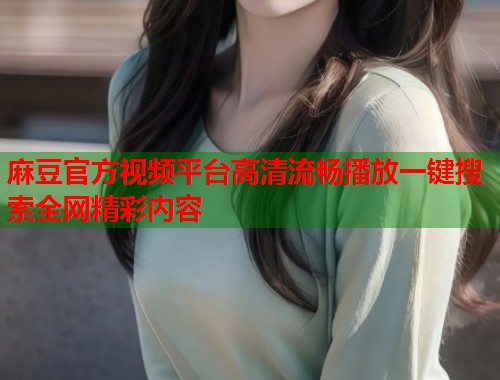 麻豆官方视频平台高清流畅播放一键搜索全网精彩内容  第1张