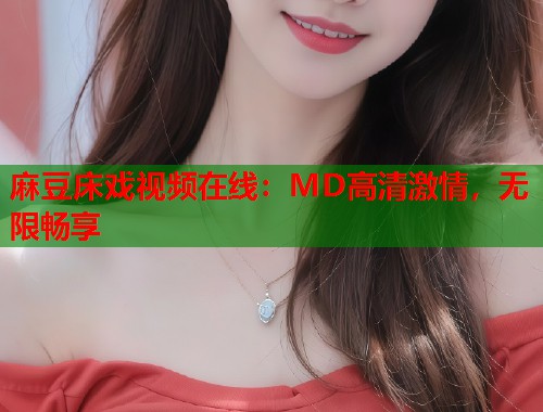 麻豆床戏视频在线：MD高清激情，无限畅享  第1张
