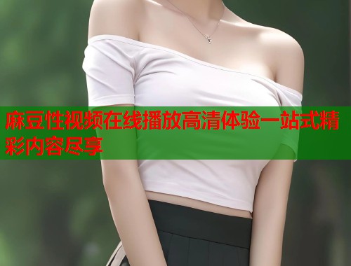 麻豆性视频在线播放高清体验一站式精彩内容尽享  第1张