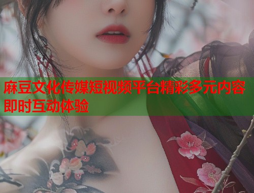 麻豆文化传媒短视频平台精彩多元内容即时互动体验  第1张