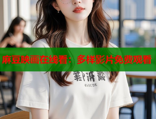 麻豆映画在线看：多样影片免费观看  第1张