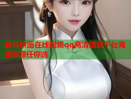 麻豆映画在线视频qq高清播放平台海量资源任你选  第1张