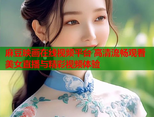 麻豆映画在线视频平台 高清流畅观看美女直播与精彩视频体验  第1张