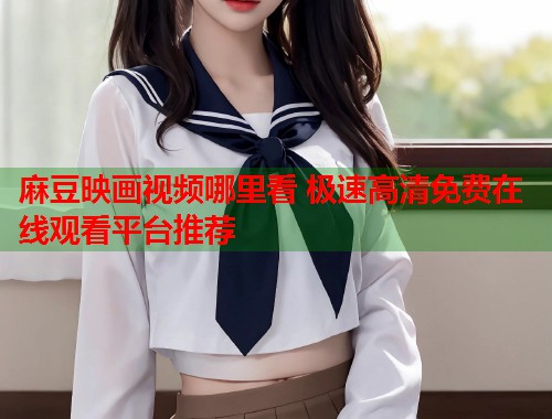 麻豆映画视频哪里看 极速高清免费在线观看平台推荐  第1张