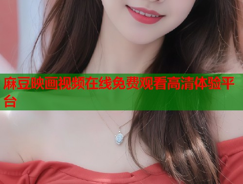 麻豆映画视频在线免费观看高清体验平台  第1张