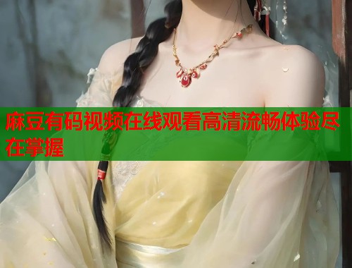 麻豆有码视频在线观看高清流畅体验尽在掌握  第1张