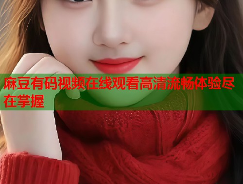 麻豆有码视频在线观看高清流畅体验尽在掌握  第2张