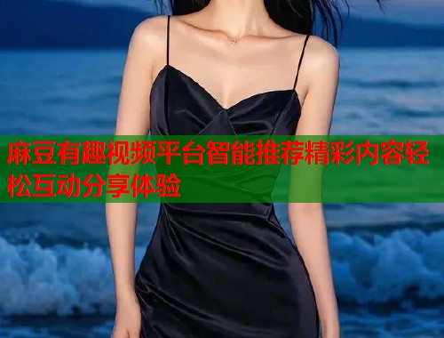 麻豆有趣视频平台智能推荐精彩内容轻松互动分享体验  第1张