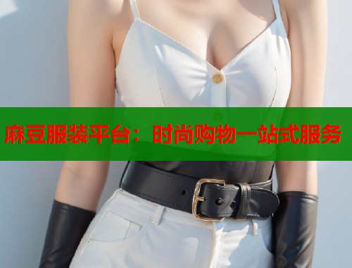 麻豆服装平台：时尚购物一站式服务  第2张