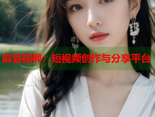 麻豆杨柳：短视频创作与分享平台  第1张