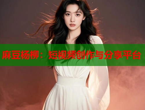 麻豆杨柳：短视频创作与分享平台  第2张