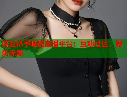 麻豆林予曦的直播平台：互动社区，娱乐无限  第2张