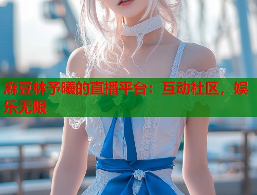 麻豆林予曦的直播平台：互动社区，娱乐无限  第1张