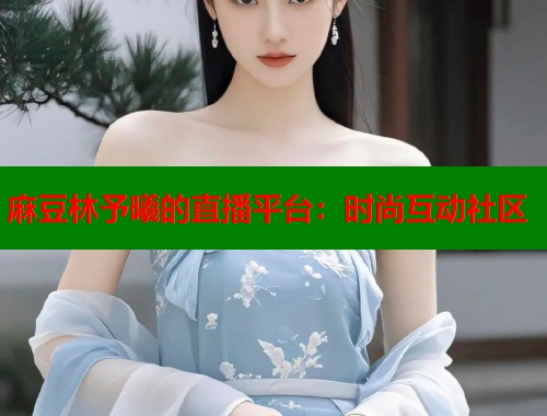 麻豆林予曦的直播平台：时尚互动社区  第1张